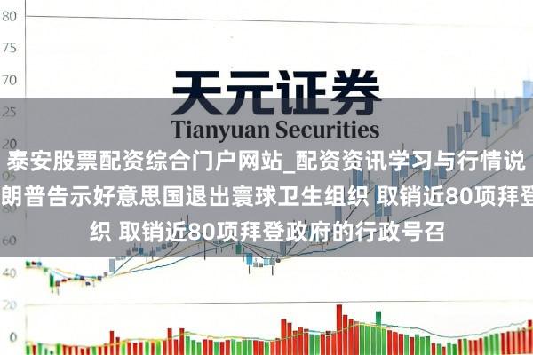 泰安股票配资综合门户网站_配资资讯学习与行情说明 最新音讯！特朗普告示好意思国退出寰球卫生组织 取销近80项拜登政府的行政号召