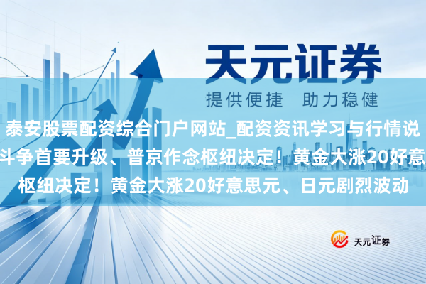 泰安股票配资综合门户网站_配资资讯学习与行情说明 FX168日报:俄乌斗争首要升级、普京作念枢纽决定！黄金大涨20好意思元、日元剧烈波动