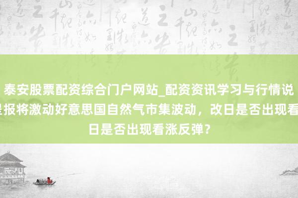 泰安股票配资综合门户网站_配资资讯学习与行情说明 EIA呈报将激动好意思国自然气市集波动，改日是否出现看涨反弹？