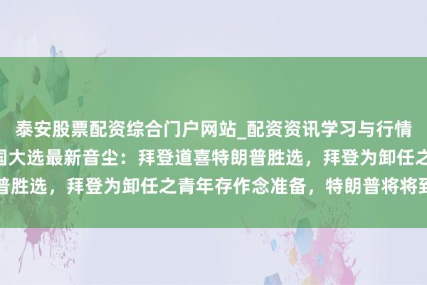 泰安股票配资综合门户网站_配资资讯学习与行情说明 2024年好意思国大选最新音尘：拜登道喜特朗普胜选，拜登为卸任之青年存作念准备，特朗普将将到访白宫