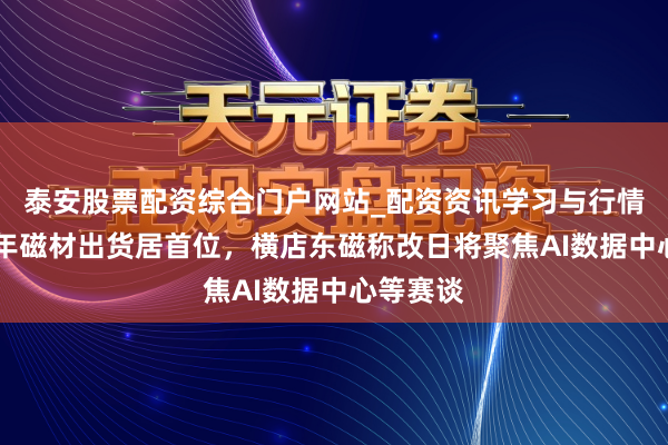 泰安股票配资综合门户网站_配资资讯学习与行情说明 旧年磁材出货居首位,横店东磁称改日将聚焦AI数据中心等赛谈