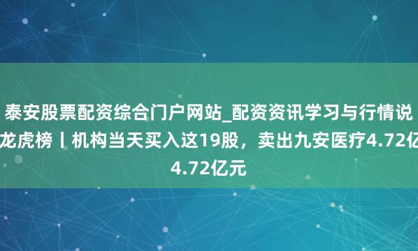 泰安股票配资综合门户网站_配资资讯学习与行情说明 龙虎榜丨机构当天买入这19股，卖出九安医疗4.72亿元