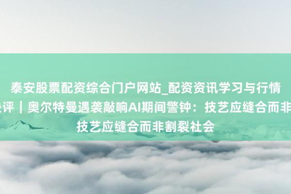 泰安股票配资综合门户网站_配资资讯学习与行情说明 壹快评｜奥尔特曼遇袭敲响AI期间警钟：技艺应缝合而非割裂社会