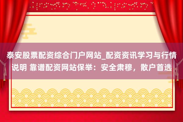 泰安股票配资综合门户网站_配资资讯学习与行情说明 靠谱配资网站保举：安全肃穆，散户首选