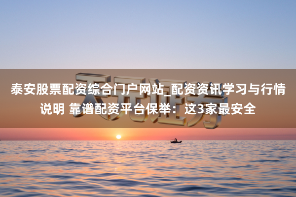 泰安股票配资综合门户网站_配资资讯学习与行情说明 靠谱配资平台保举：这3家最安全