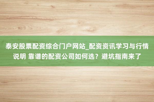 泰安股票配资综合门户网站_配资资讯学习与行情说明 靠谱的配资公司如何选？避坑指南来了