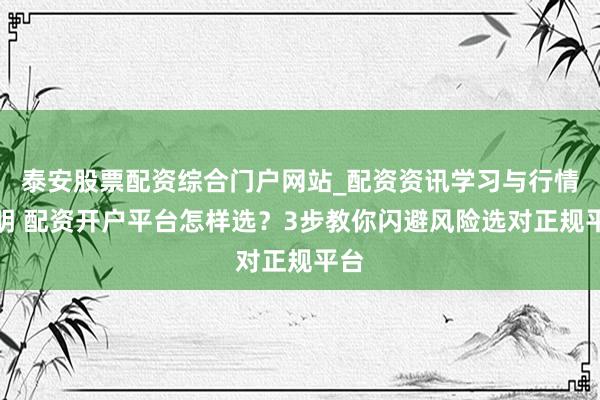 泰安股票配资综合门户网站_配资资讯学习与行情说明 配资开户平台怎样选？3步教你闪避风险选对正规平台