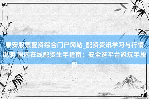 泰安股票配资综合门户网站_配资资讯学习与行情说明 国内在线配资生手指南：安全选平台避坑手段