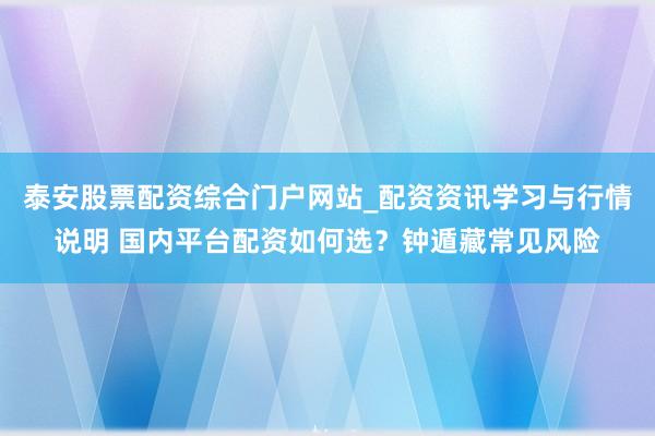 泰安股票配资综合门户网站_配资资讯学习与行情说明 国内平台配资如何选？钟遁藏常见风险