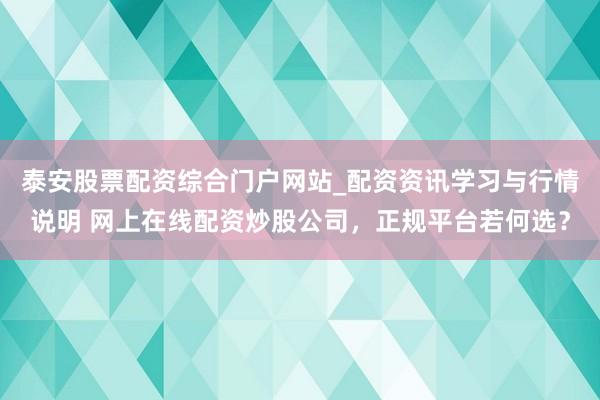 泰安股票配资综合门户网站_配资资讯学习与行情说明 网上在线配资炒股公司，正规平台若何选？
