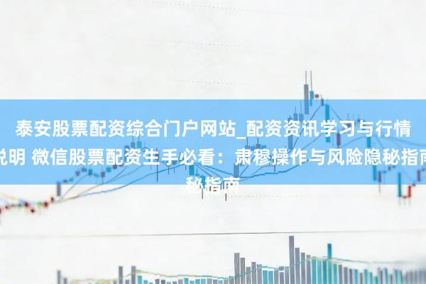 泰安股票配资综合门户网站_配资资讯学习与行情说明 微信股票配资生手必看：肃穆操作与风险隐秘指南