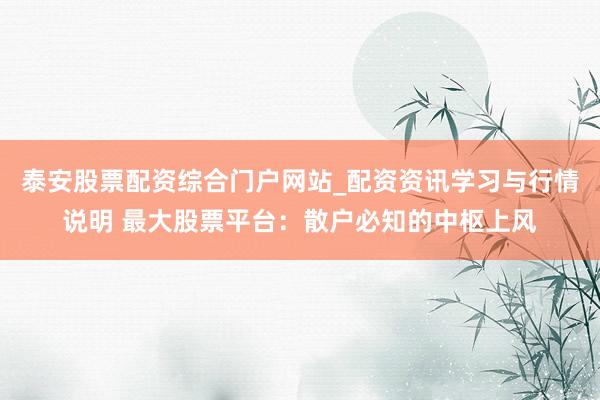泰安股票配资综合门户网站_配资资讯学习与行情说明 最大股票平台：散户必知的中枢上风