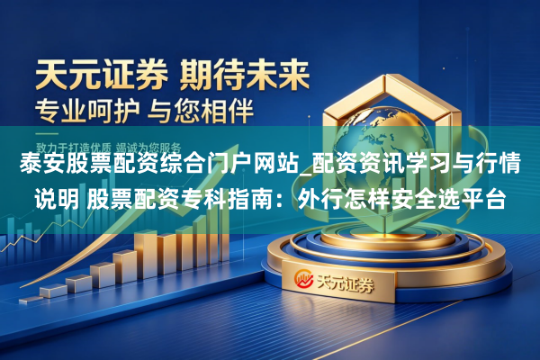 泰安股票配资综合门户网站_配资资讯学习与行情说明 股票配资专科指南：外行怎样安全选平台