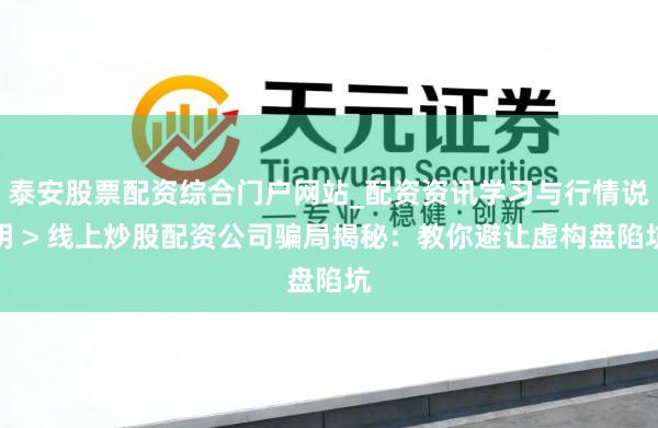 泰安股票配资综合门户网站_配资资讯学习与行情说明 > 线上炒股配资公司骗局揭秘：教你避让虚构盘陷坑