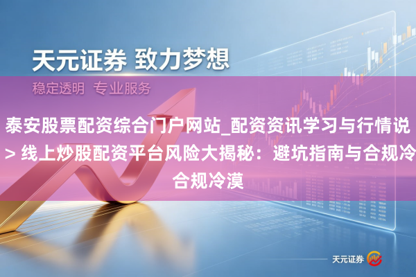 泰安股票配资综合门户网站_配资资讯学习与行情说明 > 线上炒股配资平台风险大揭秘：避坑指南与合规冷漠