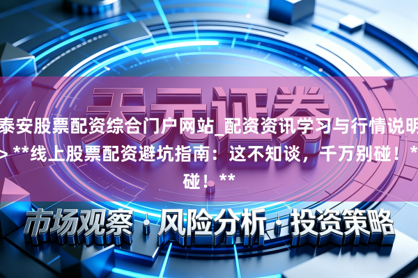 泰安股票配资综合门户网站_配资资讯学习与行情说明 > **线上股票配资避坑指南：这不知谈，千万别碰！**