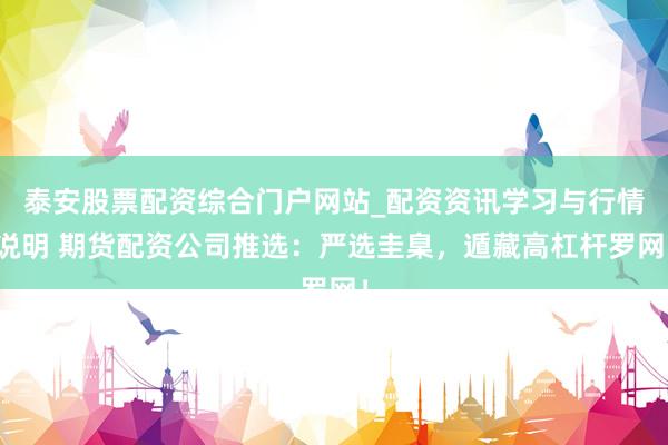 泰安股票配资综合门户网站_配资资讯学习与行情说明 期货配资公司推选:严选圭臬,遁藏高杠杆罗网!