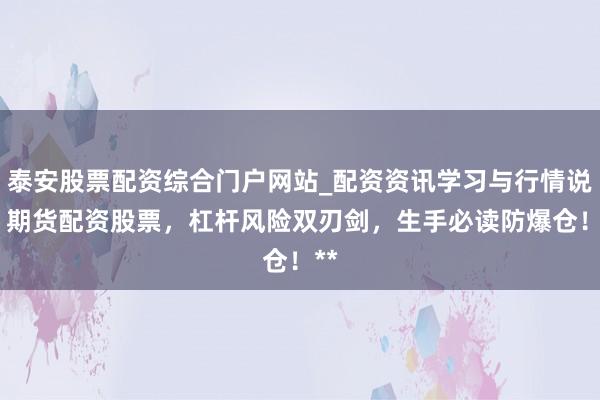 泰安股票配资综合门户网站_配资资讯学习与行情说明 期货配资股票，杠杆风险双刃剑，生手必读防爆仓！**