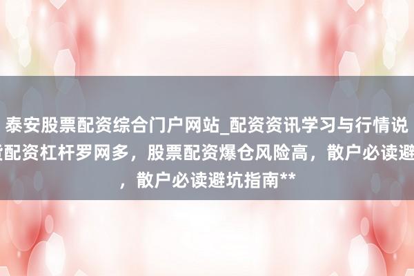 泰安股票配资综合门户网站_配资资讯学习与行情说明 **期货配资杠杆罗网多，股票配资爆仓风险高，散户必读避坑指南**