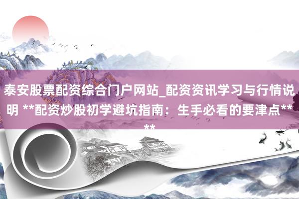 泰安股票配资综合门户网站_配资资讯学习与行情说明 **配资炒股初学避坑指南：生手必看的要津点**