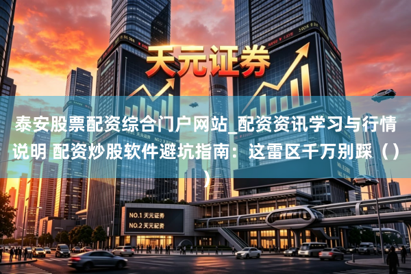 泰安股票配资综合门户网站_配资资讯学习与行情说明 配资炒股软件避坑指南：这雷区千万别踩（）