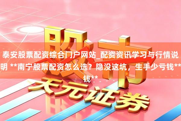 泰安股票配资综合门户网站_配资资讯学习与行情说明 **南宁股票配资怎么选？隐没这坑，生手少亏钱**