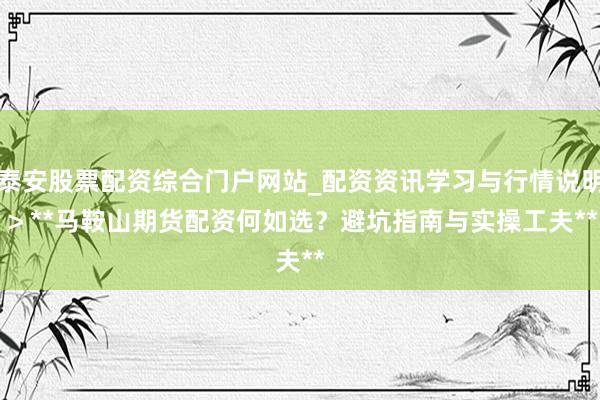 泰安股票配资综合门户网站_配资资讯学习与行情说明 > **马鞍山期货配资何如选？避坑指南与实操工夫**
