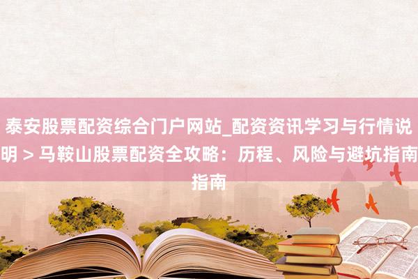 泰安股票配资综合门户网站_配资资讯学习与行情说明 > 马鞍山股票配资全攻略：历程、风险与避坑指南