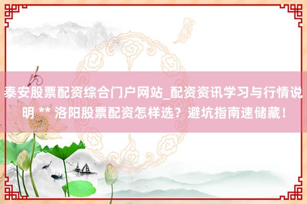 泰安股票配资综合门户网站_配资资讯学习与行情说明 ** 洛阳股票配资怎样选?避坑指南速储藏!