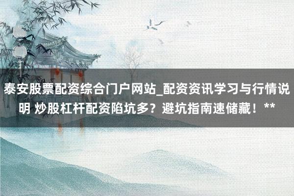 泰安股票配资综合门户网站_配资资讯学习与行情说明 炒股杠杆配资陷坑多？避坑指南速储藏！**