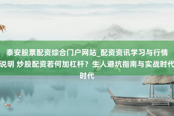 泰安股票配资综合门户网站_配资资讯学习与行情说明 炒股配资若何加杠杆？生人避坑指南与实战时代