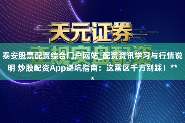 泰安股票配资综合门户网站_配资资讯学习与行情说明 炒股配资App避坑指南：这雷区千万别踩！**