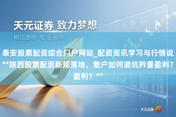 泰安股票配资综合门户网站_配资资讯学习与行情说明 **陕西股票配资新规落地，散户如何避坑矜重盈利？**