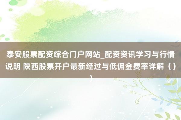泰安股票配资综合门户网站_配资资讯学习与行情说明 陕西股票开户最新经过与低佣金费率详解（）