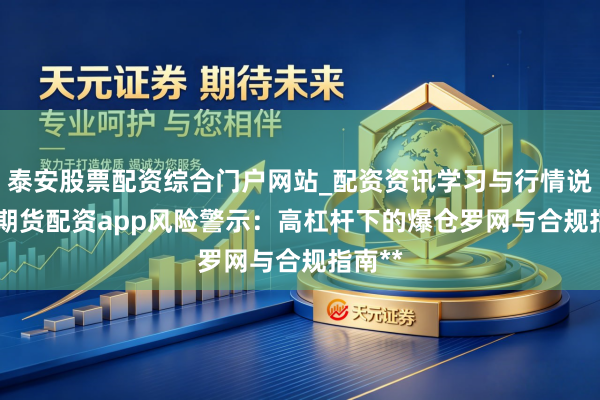 泰安股票配资综合门户网站_配资资讯学习与行情说明 **期货配资app风险警示：高杠杆下的爆仓罗网与合规指南**