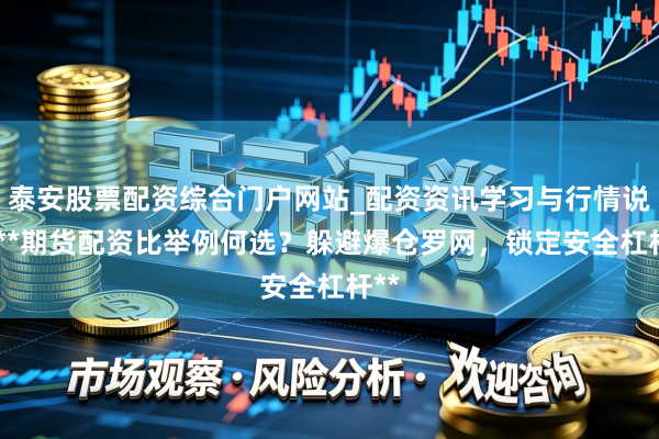 泰安股票配资综合门户网站_配资资讯学习与行情说明 **期货配资比举例何选？躲避爆仓罗网，锁定安全杠杆**
