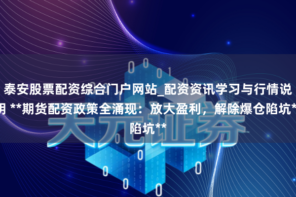 泰安股票配资综合门户网站_配资资讯学习与行情说明 **期货配资政策全涌现：放大盈利，解除爆仓陷坑**