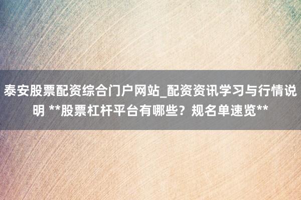 泰安股票配资综合门户网站_配资资讯学习与行情说明 **股票杠杆平台有哪些？规名单速览**