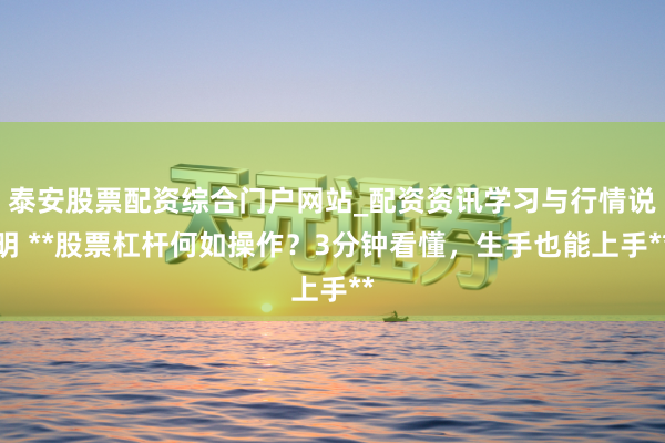 泰安股票配资综合门户网站_配资资讯学习与行情说明 **股票杠杆何如操作?3分钟看懂,生手也能上手**