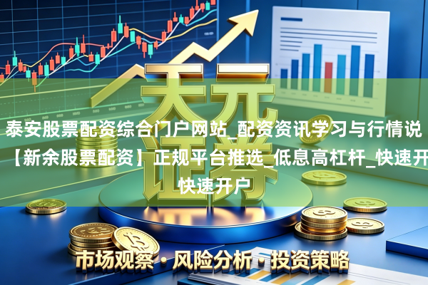 泰安股票配资综合门户网站_配资资讯学习与行情说明 【新余股票配资】正规平台推选_低息高杠杆_快速开户