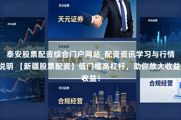 泰安股票配资综合门户网站_配资资讯学习与行情说明 【新疆股票配资】低门槛高杠杆，助你放大收益！