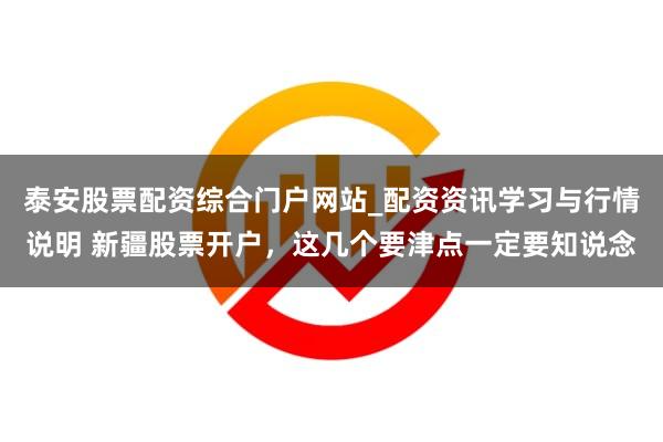 泰安股票配资综合门户网站_配资资讯学习与行情说明 新疆股票开户，这几个要津点一定要知说念