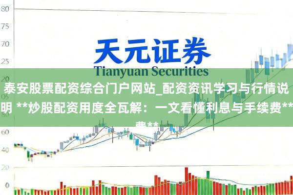泰安股票配资综合门户网站_配资资讯学习与行情说明 **炒股配资用度全瓦解：一文看懂利息与手续费**