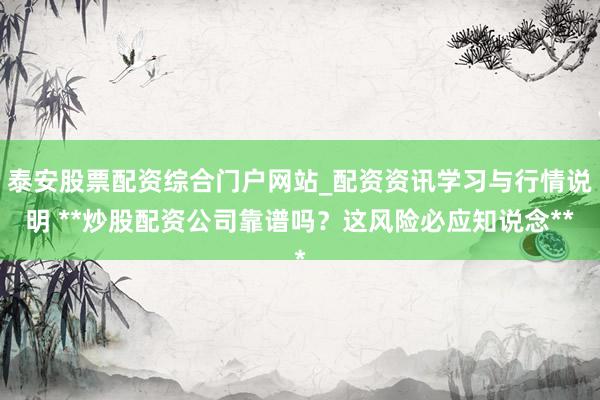 泰安股票配资综合门户网站_配资资讯学习与行情说明 **炒股配资公司靠谱吗？这风险必应知说念**