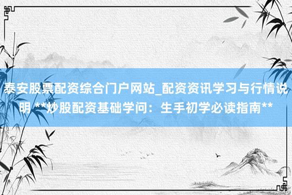 泰安股票配资综合门户网站_配资资讯学习与行情说明 **炒股配资基础学问：生手初学必读指南**