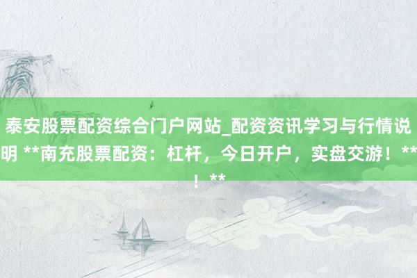 泰安股票配资综合门户网站_配资资讯学习与行情说明 **南充股票配资：杠杆，今日开户，实盘交游！**