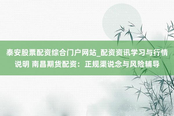 泰安股票配资综合门户网站_配资资讯学习与行情说明 南昌期货配资：正规渠说念与风险辅导