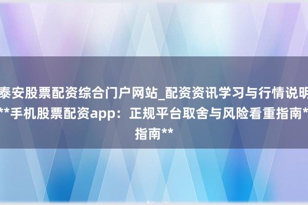 泰安股票配资综合门户网站_配资资讯学习与行情说明 **手机股票配资app：正规平台取舍与风险看重指南**