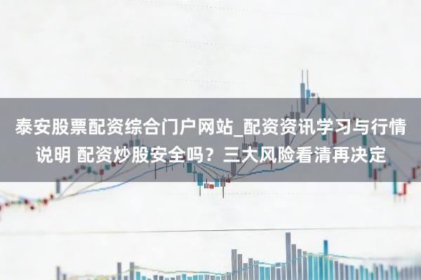 泰安股票配资综合门户网站_配资资讯学习与行情说明 配资炒股安全吗？三大风险看清再决定