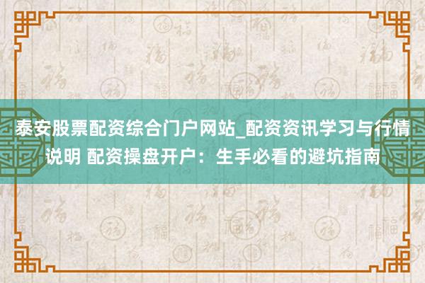 泰安股票配资综合门户网站_配资资讯学习与行情说明 配资操盘开户：生手必看的避坑指南